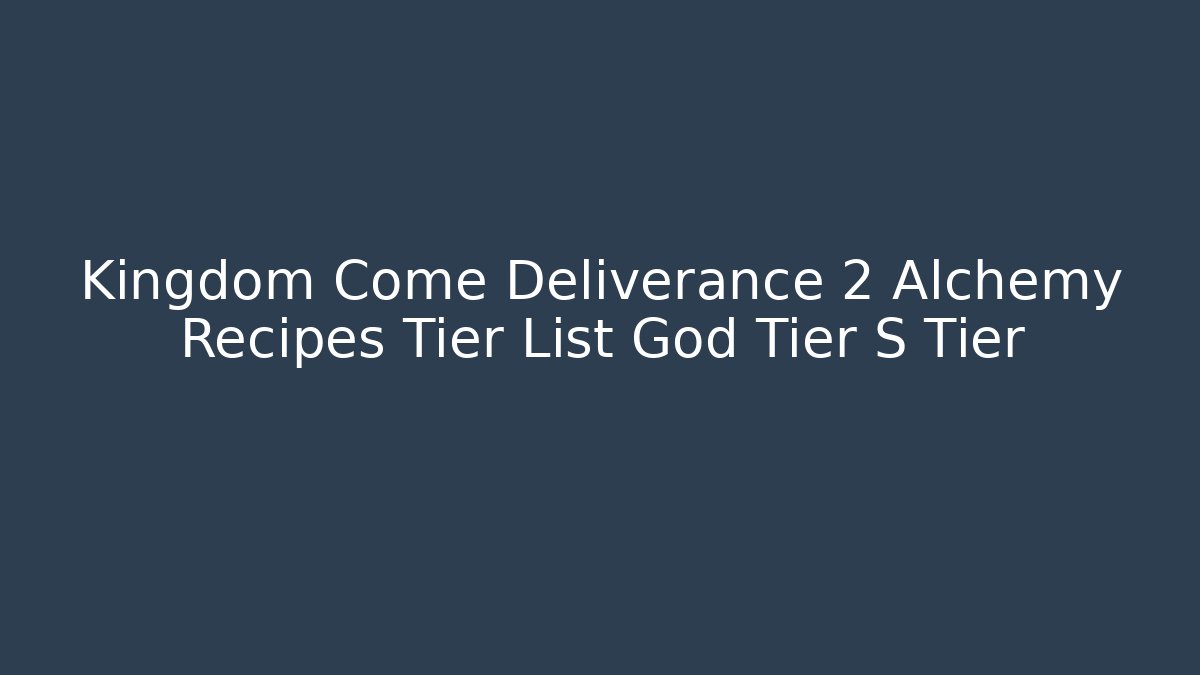 Kingdom Come Deliverance 2 Alchemy Recipes Tier List God Tier S Tier