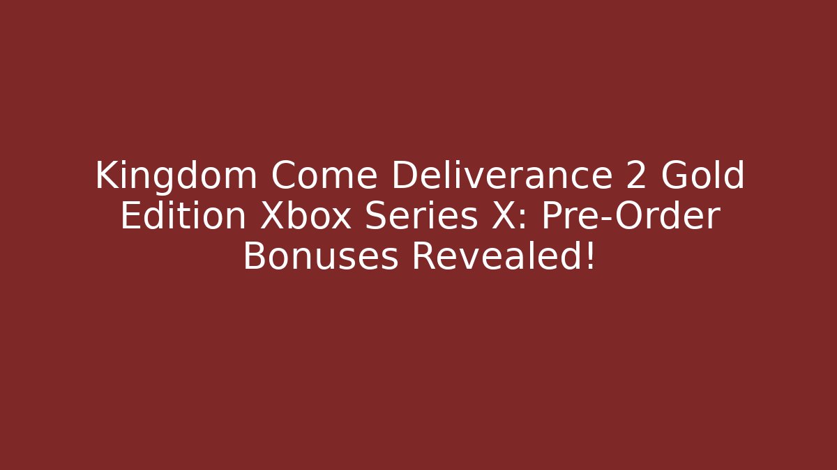 Kingdom Come Deliverance 2 Gold Edition Xbox Series X: Pre-Order Bonuses Revealed!