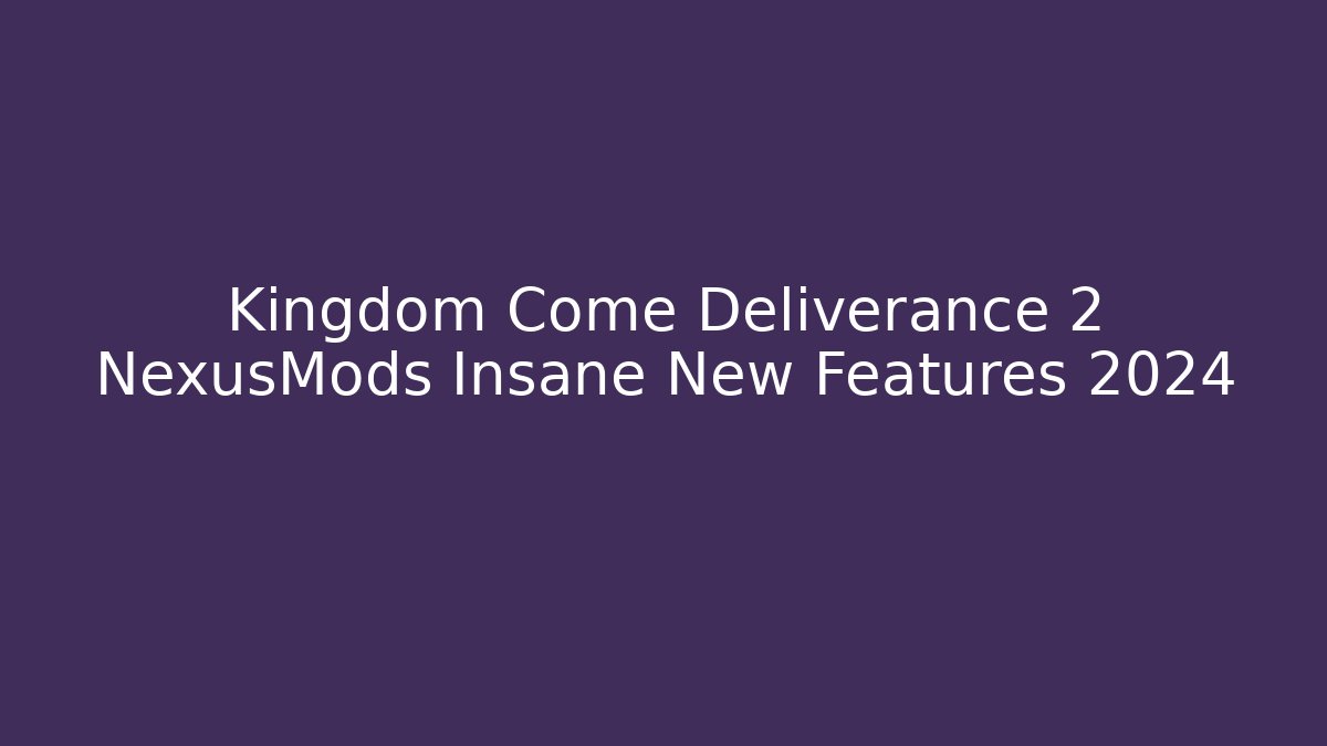 Kingdom Come Deliverance 2 NexusMods Insane New Features 2024