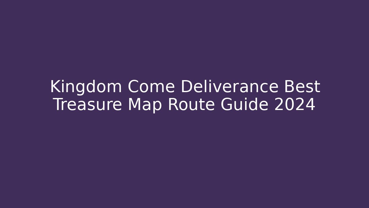 Kingdom Come Deliverance Best Treasure Map Route Guide 2024