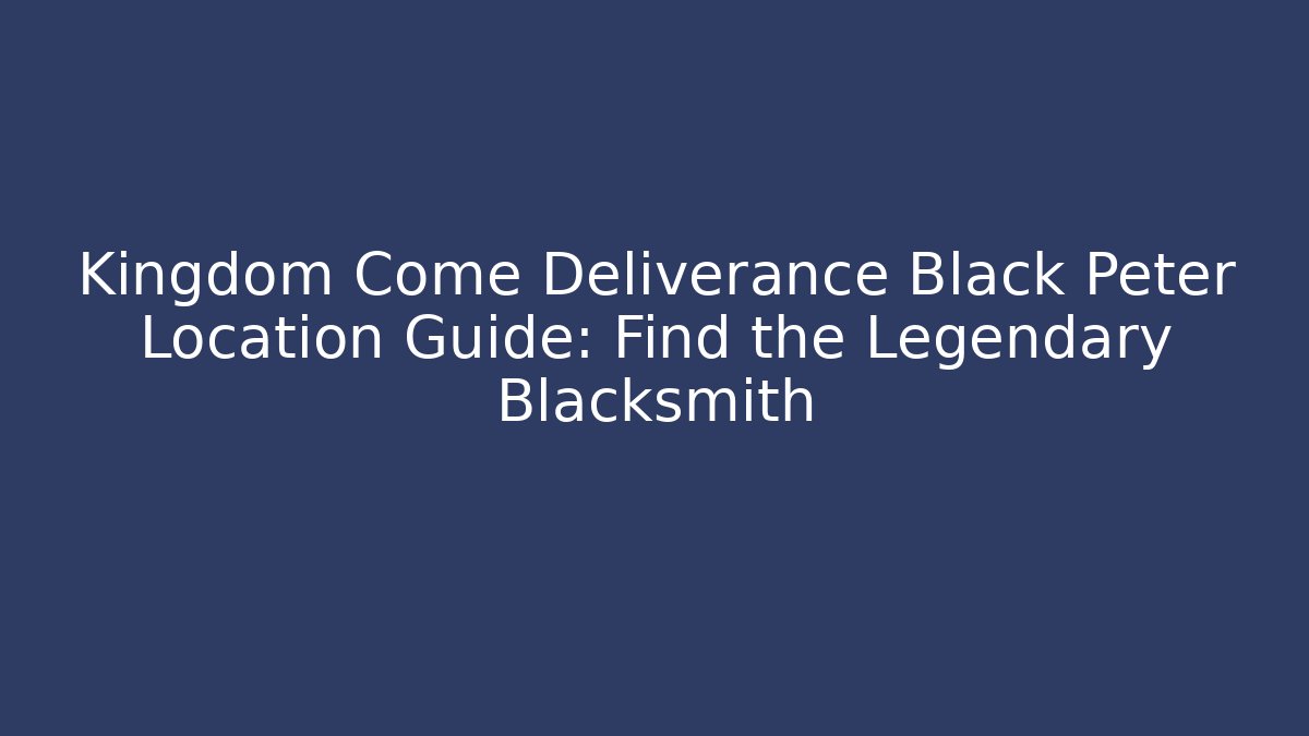 Kingdom Come Deliverance Black Peter Location Guide: Find the Legendary Blacksmith