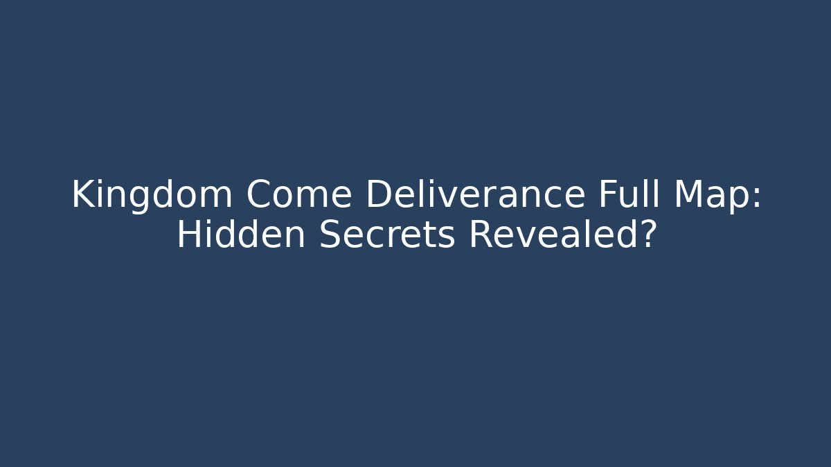 Kingdom Come Deliverance Full Map: Hidden Secrets Revealed?