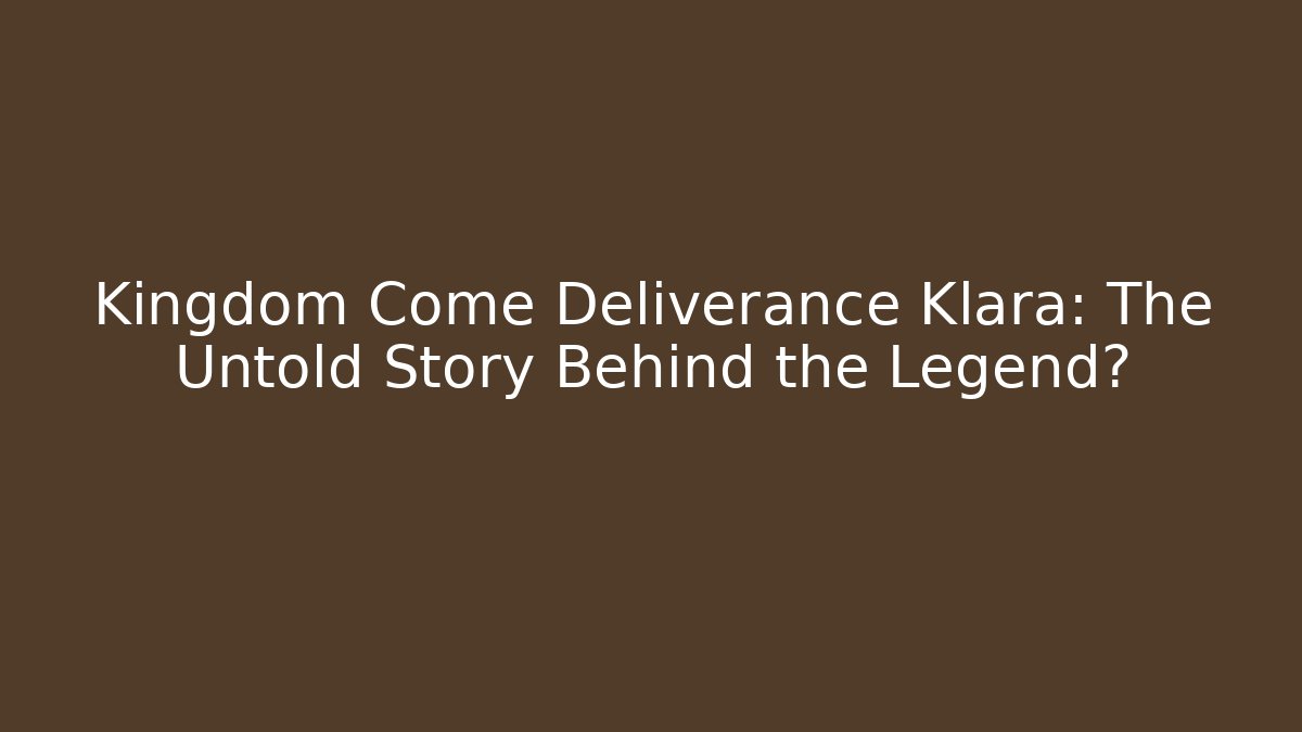 Kingdom Come Deliverance Klara: The Untold Story Behind the Legend?