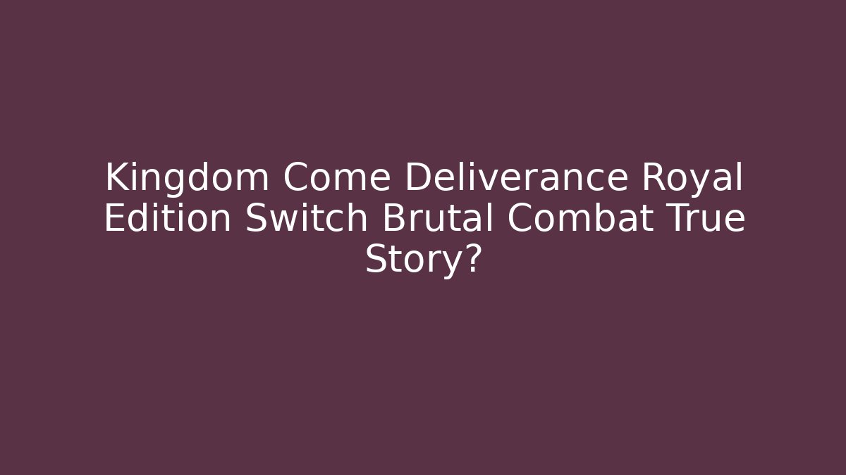 Kingdom Come Deliverance Royal Edition Switch Brutal Combat True Story?