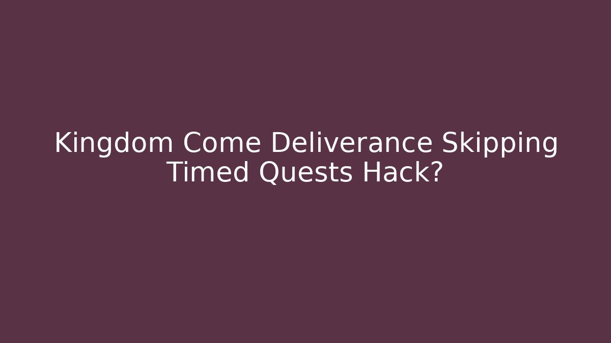 Kingdom Come Deliverance Skipping Timed Quests Hack?