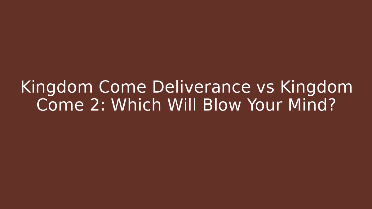 Kingdom Come Deliverance vs Kingdom Come 2: Which Will Blow Your Mind?