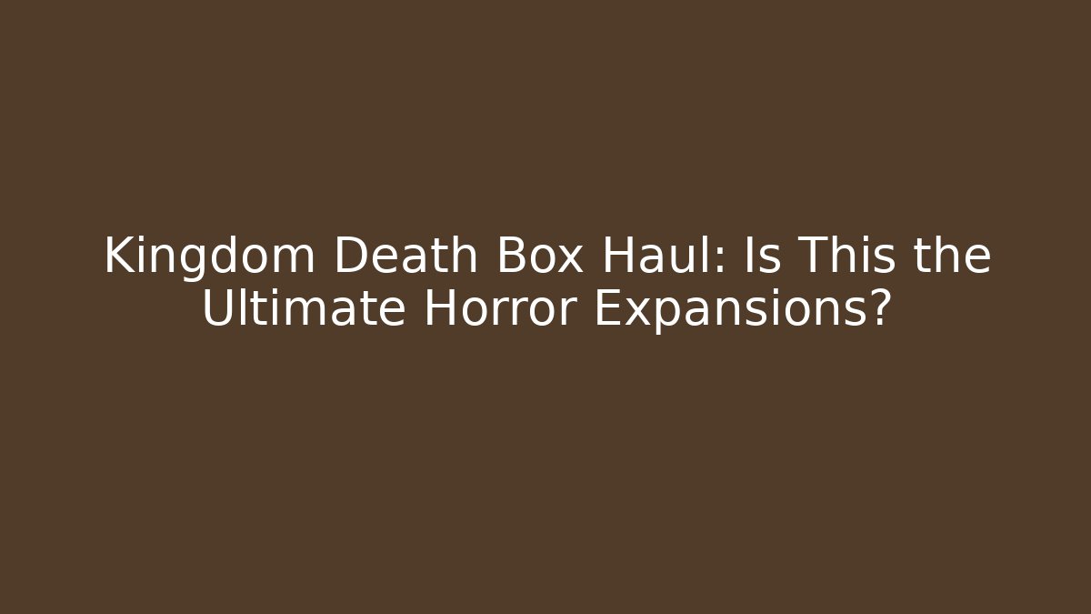 Kingdom Death Box Haul: Is This the Ultimate Horror Expansions?