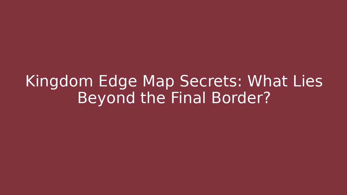 Kingdom Edge Map Secrets: What Lies Beyond the Final Border?