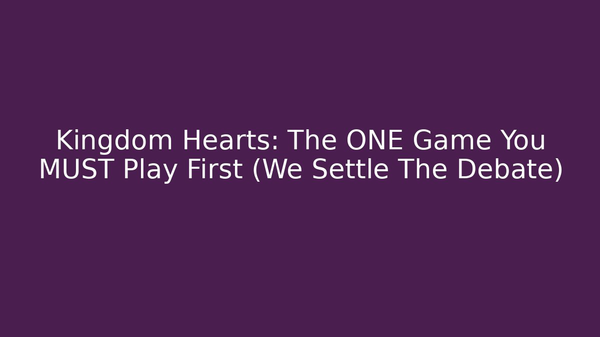 Kingdom Hearts: The ONE Game You MUST Play First (We Settle The Debate)
