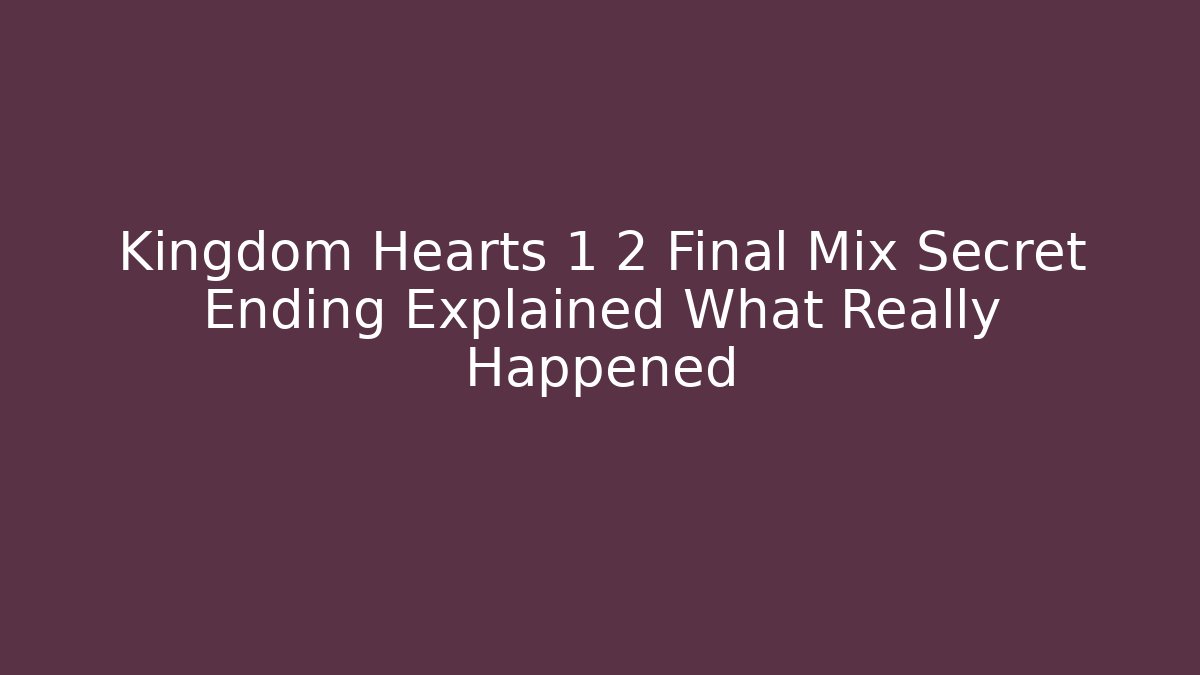 Kingdom Hearts 1 2 Final Mix Secret Ending Explained What Really Happened