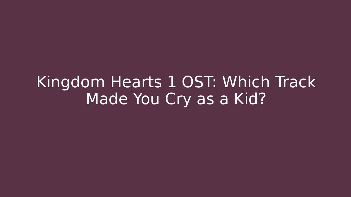 Kingdom Hearts 1 OST: Which Track Made You Cry as a Kid?