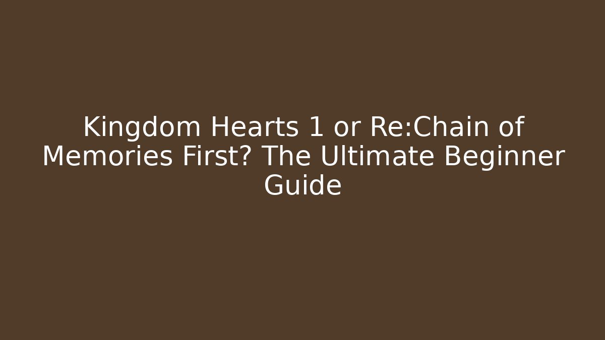 Kingdom Hearts 1 or Re:Chain of Memories First? The Ultimate Beginner Guide