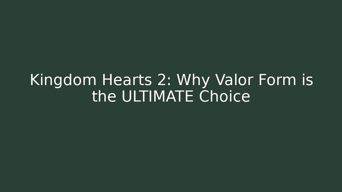Kingdom Hearts 2: Why Valor Form is the ULTIMATE Choice