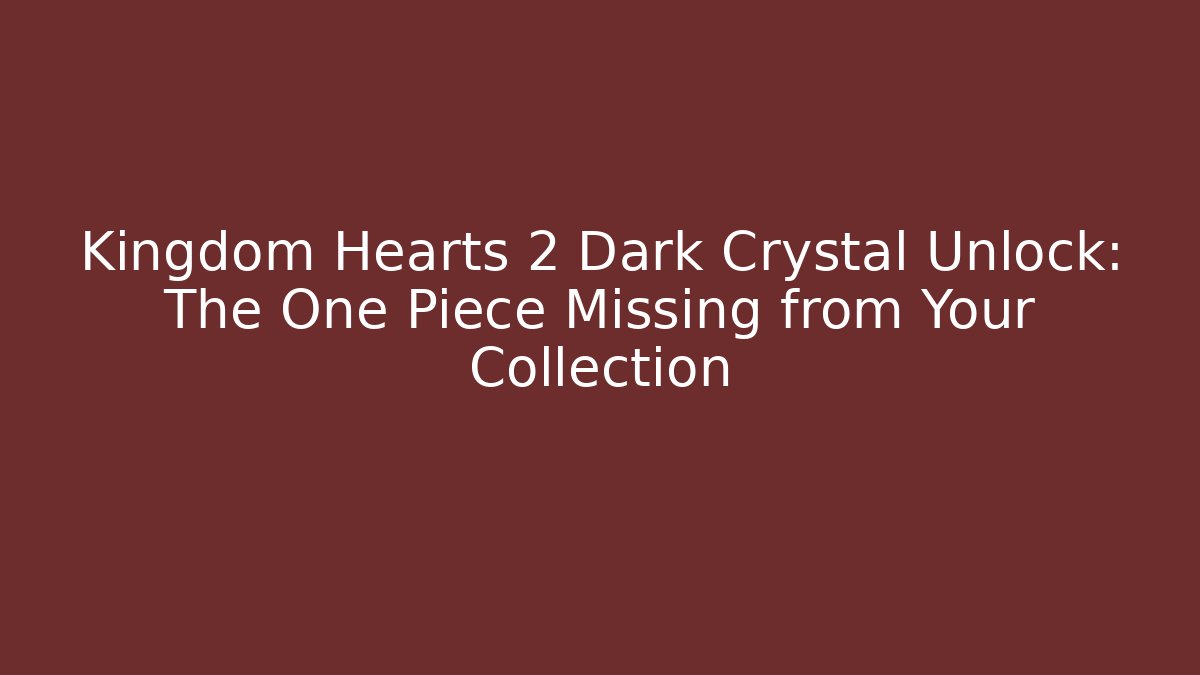 Kingdom Hearts 2 Dark Crystal Unlock: The One Piece Missing from Your Collection