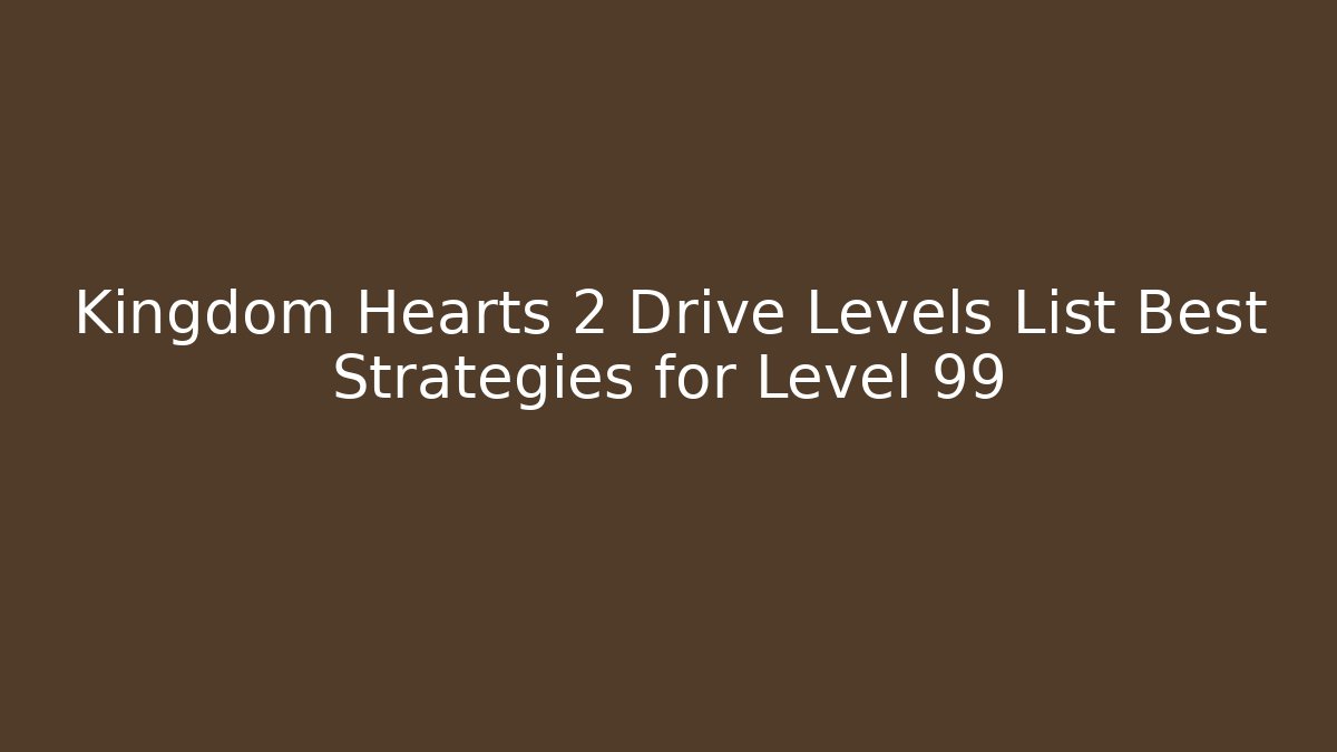 Kingdom Hearts 2 Drive Levels List Best Strategies for Level 99