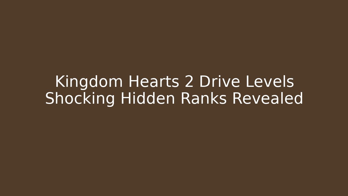 Kingdom Hearts 2 Drive Levels Shocking Hidden Ranks Revealed