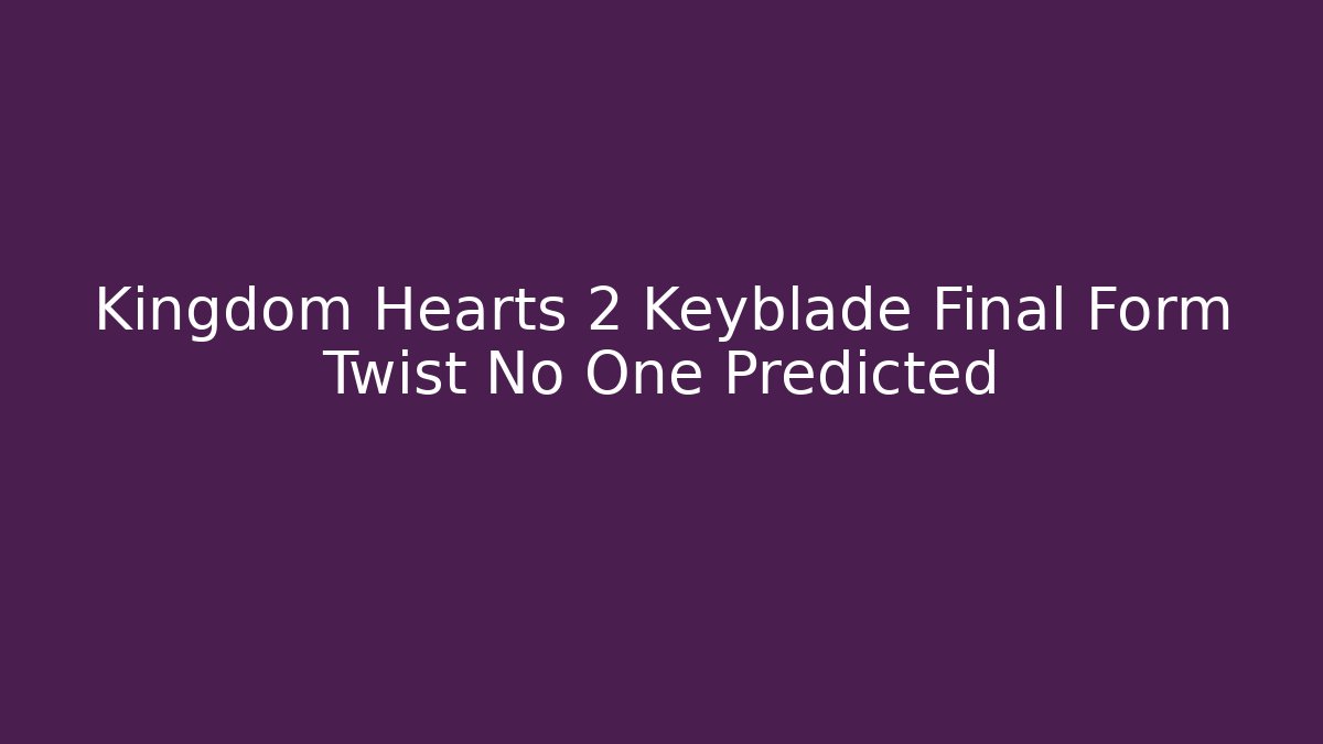 Kingdom Hearts 2 Keyblade Final Form Twist No One Predicted