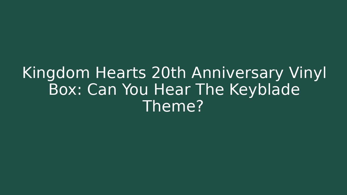 Kingdom Hearts 20th Anniversary Vinyl Box: Can You Hear The Keyblade Theme?