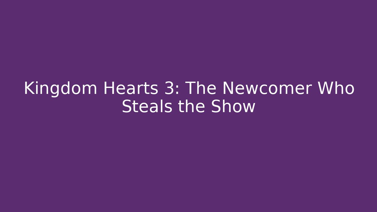 Kingdom Hearts 3: The Newcomer Who Steals the Show