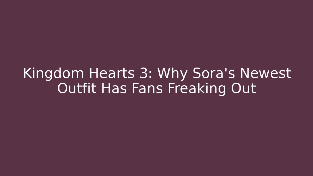 Kingdom Hearts 3: Why Sora’s Newest Outfit Has Fans Freaking Out