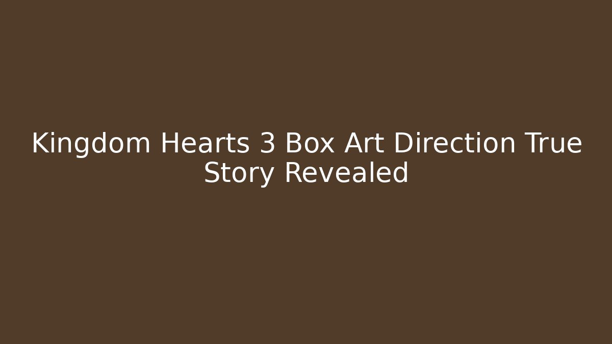 Kingdom Hearts 3 Box Art Direction True Story Revealed