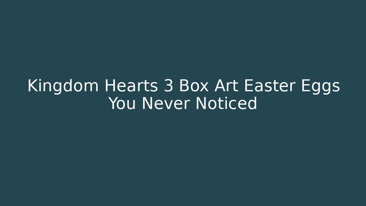 Kingdom Hearts 3 Box Art Easter Eggs You Never Noticed - Critter Realm
