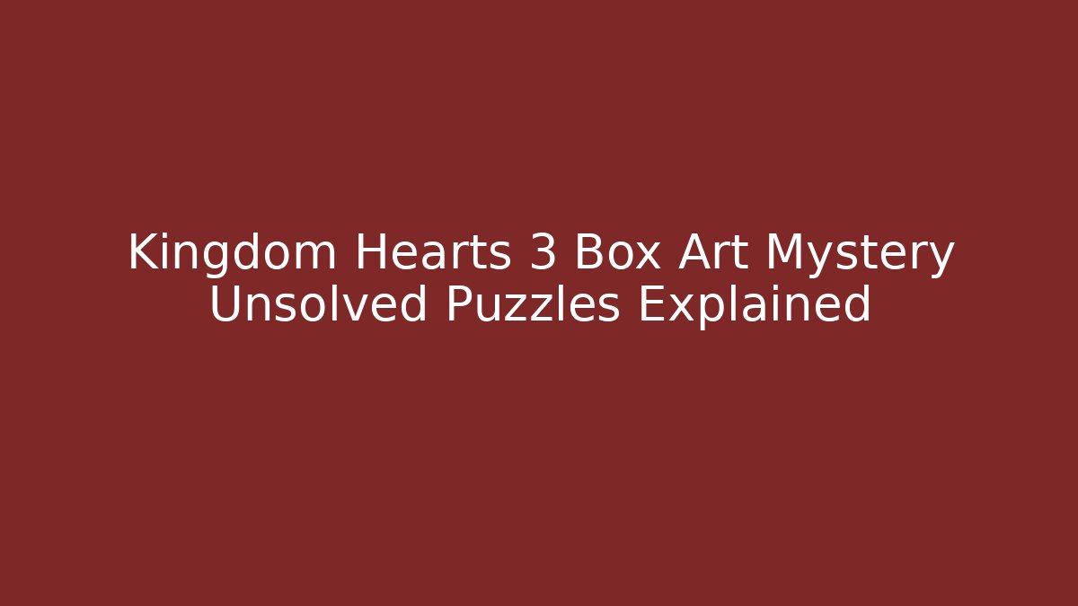Kingdom Hearts 3 Box Art Mystery Unsolved Puzzles Explained