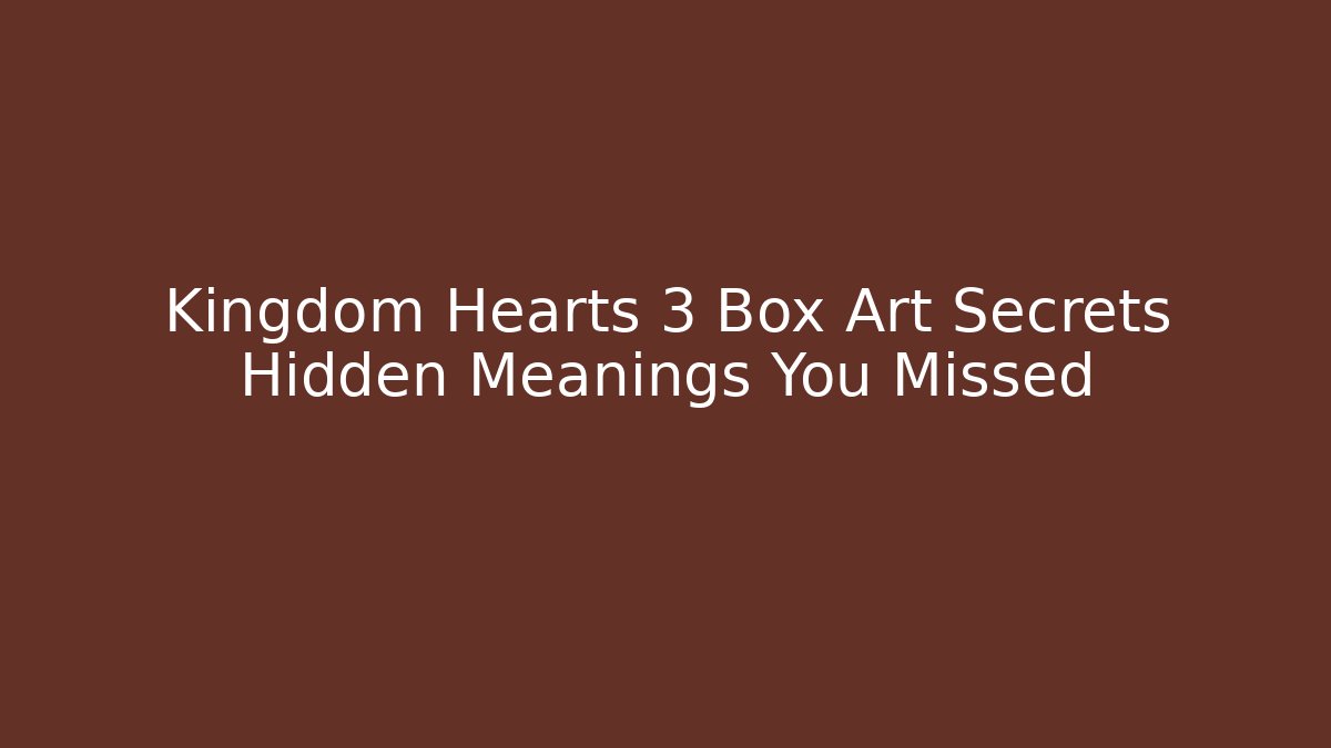 Kingdom Hearts 3 Box Art Secrets Hidden Meanings You Missed