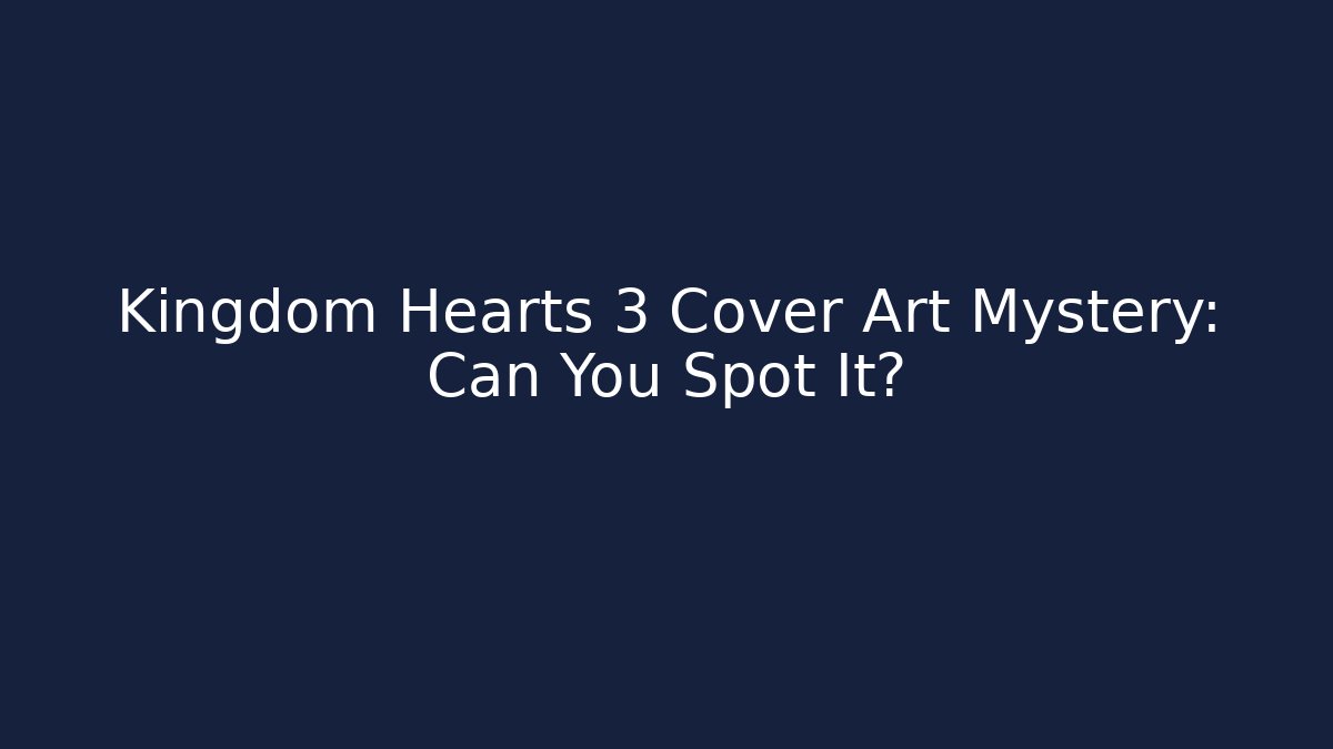 Kingdom Hearts 3 Cover Art Mystery: Can You Spot It?