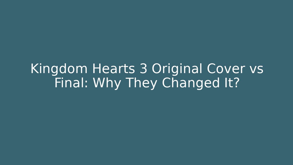 Kingdom Hearts 3 Original Cover vs Final: Why They Changed It?