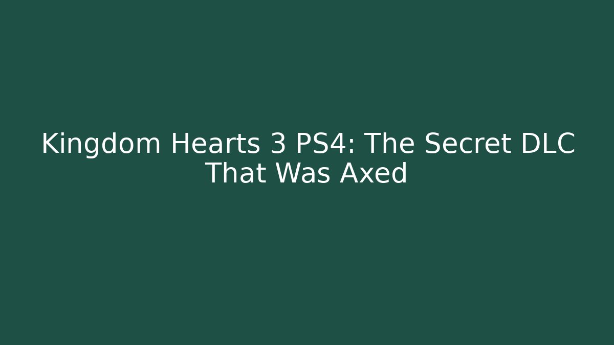 Kingdom Hearts 3 PS4: The Secret DLC That Was Axed