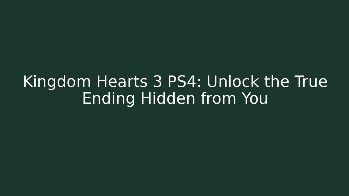 Kingdom Hearts 3 PS4: Unlock the True Ending Hidden from You