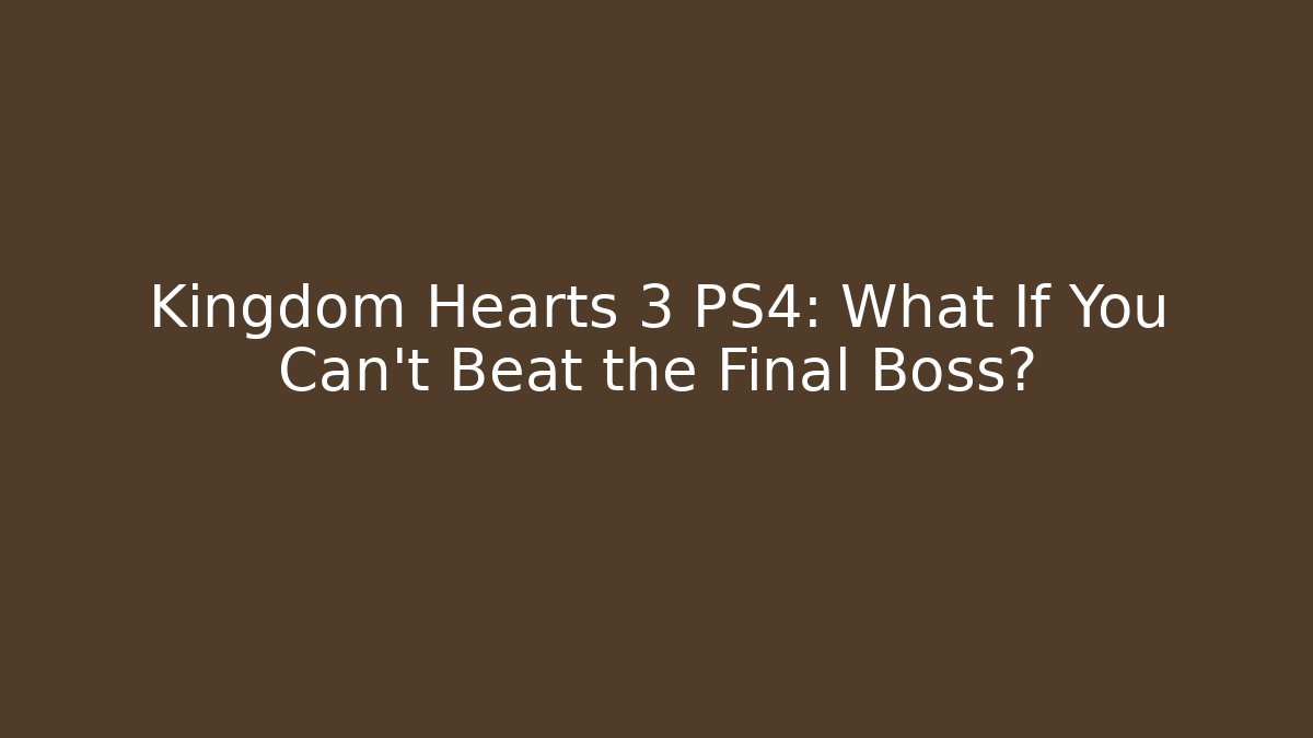 Kingdom Hearts 3 PS4: What If You Can't Beat the Final Boss?
