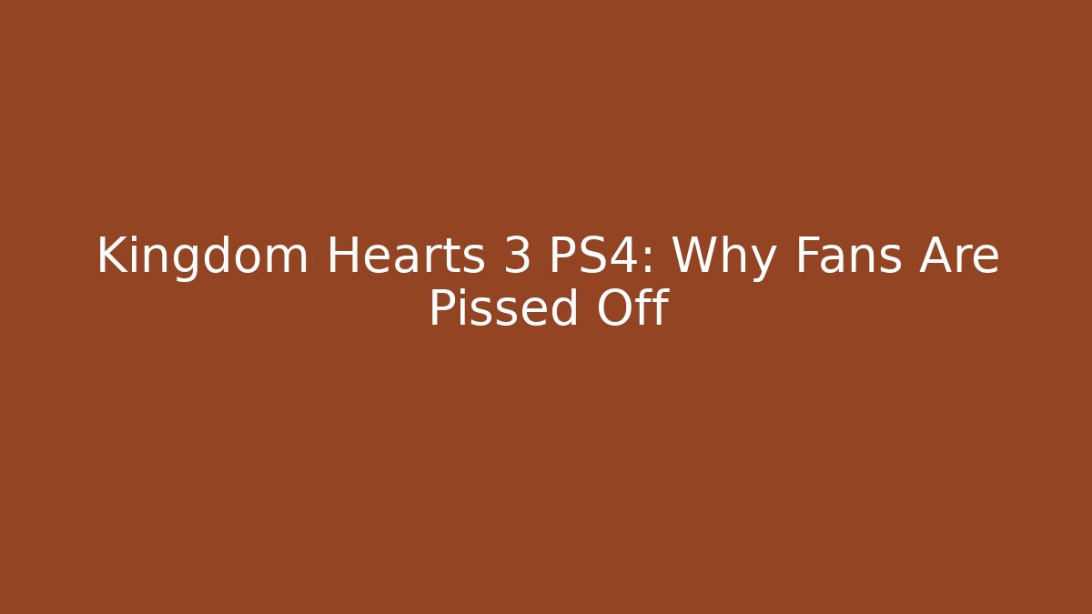 Kingdom Hearts 3 PS4: Why Fans Are Pissed Off