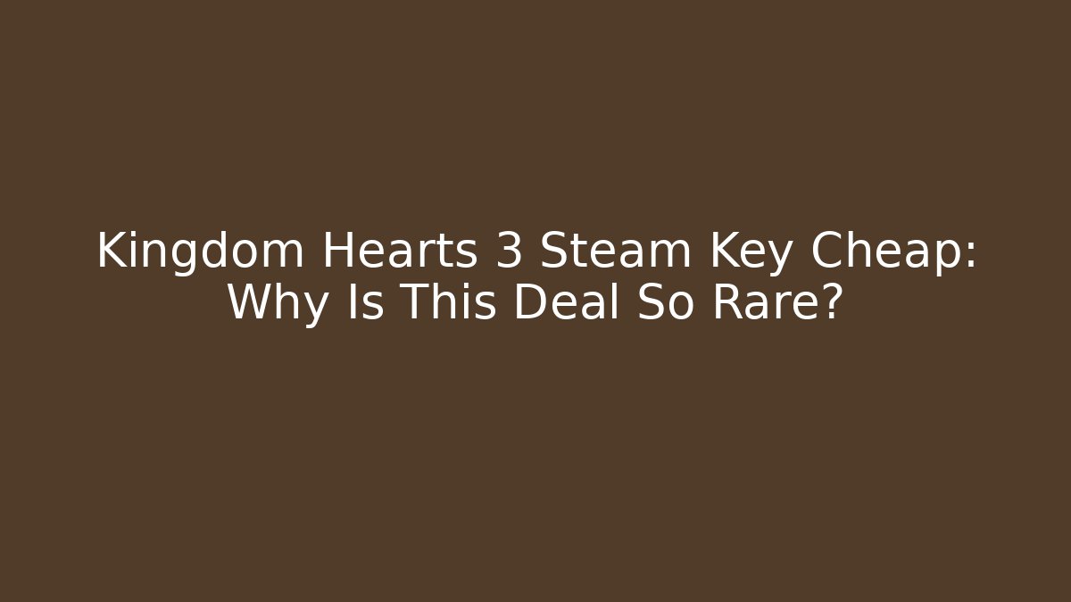 Kingdom Hearts 3 Steam Key Cheap: Why Is This Deal So Rare?