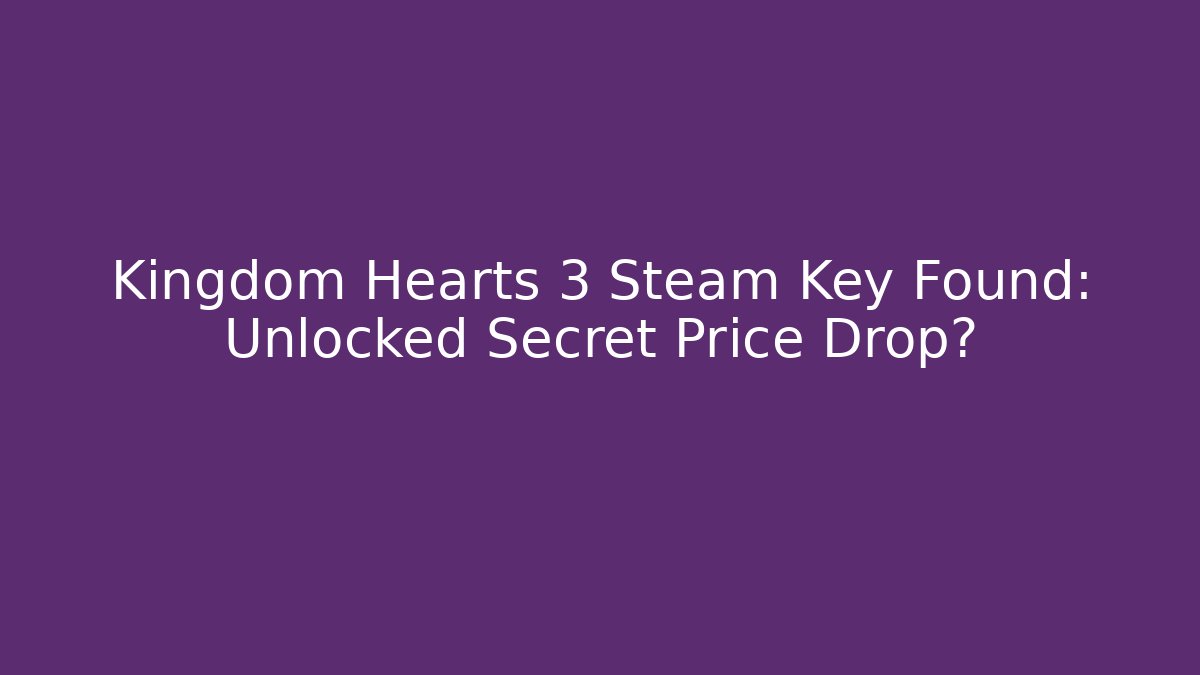 Kingdom Hearts 3 Steam Key Found: Unlocked Secret Price Drop?