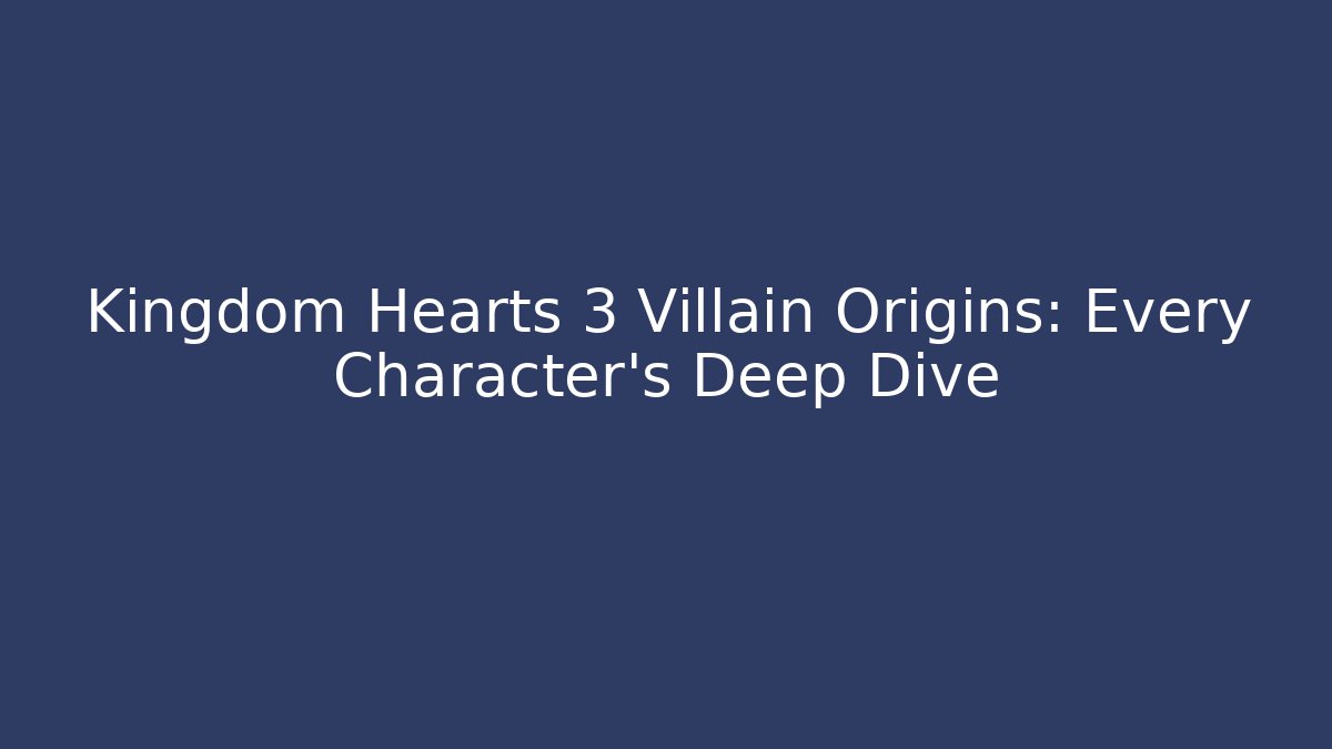 Kingdom Hearts 3 Villain Origins: Every Character’s Deep Dive