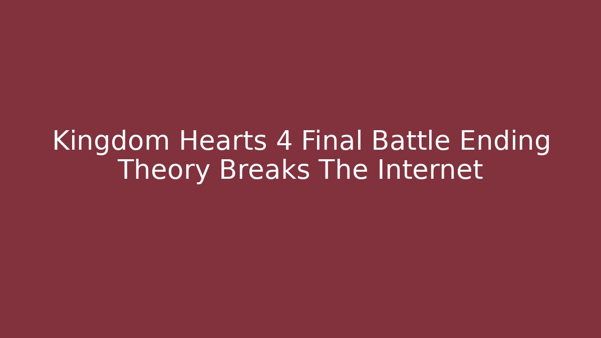 Kingdom Hearts 4 Final Battle Ending Theory Breaks The Internet