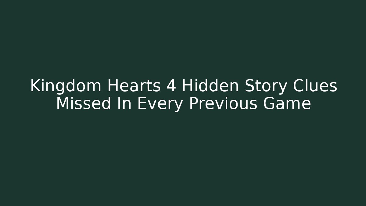 Kingdom Hearts 4 Hidden Story Clues Missed In Every Previous Game