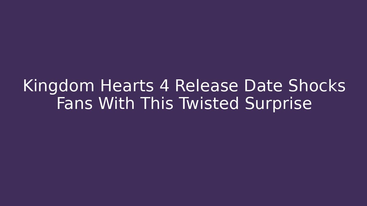 Kingdom Hearts 4 Release Date Shocks Fans With This Twisted Surprise