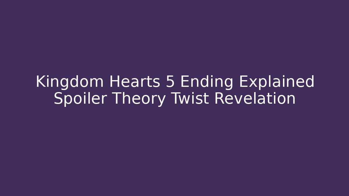Kingdom Hearts 5 Ending Explained Spoiler Theory Twist Revelation