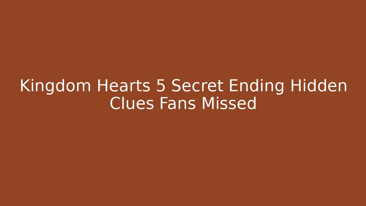 Kingdom Hearts 5 Secret Ending Hidden Clues Fans Missed