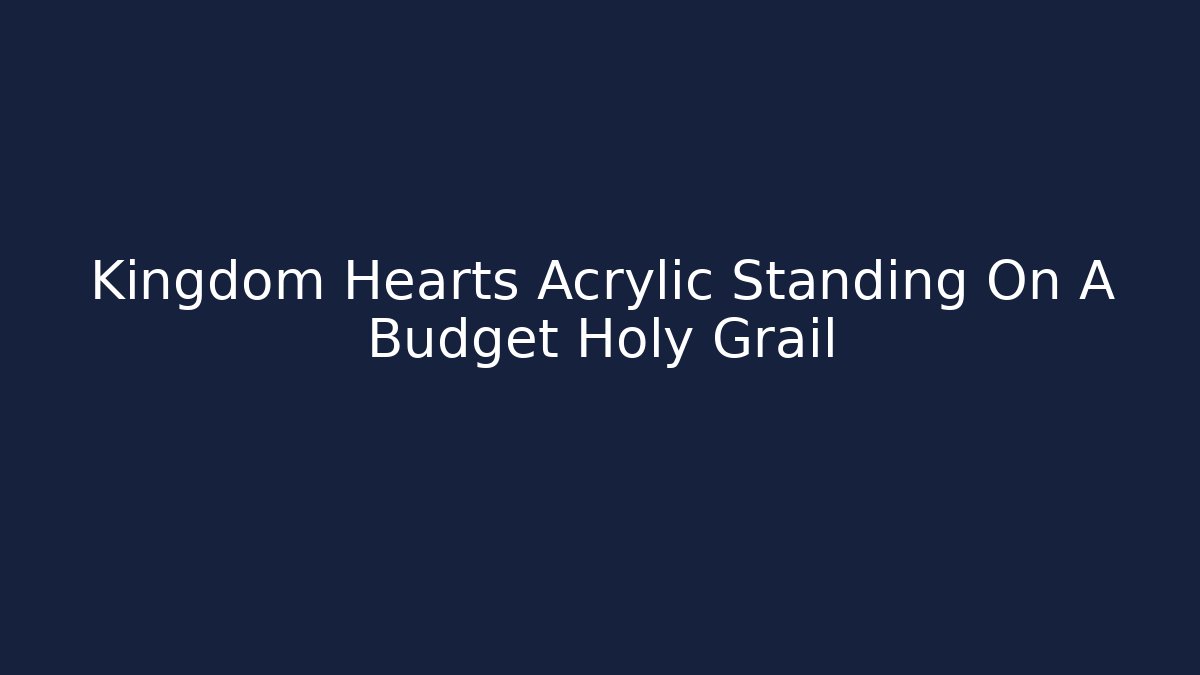 Kingdom Hearts Acrylic Standing On A Budget Holy Grail
