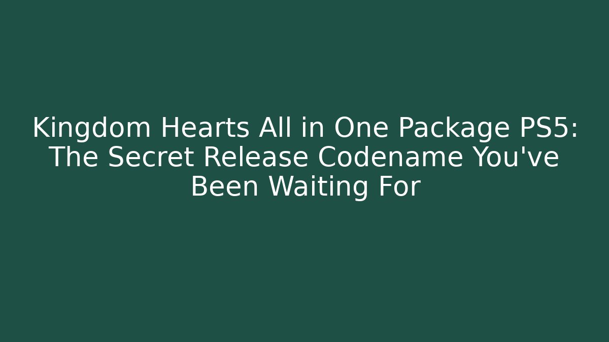 Kingdom Hearts All in One Package PS5: The Secret Release Codename You’ve Been Waiting For