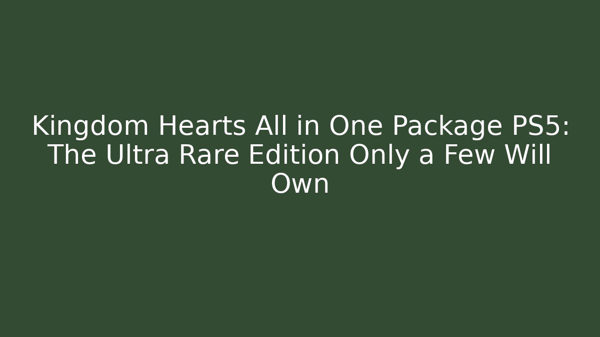 Kingdom Hearts All in One Package PS5: The Ultra Rare Edition Only a Few Will Own