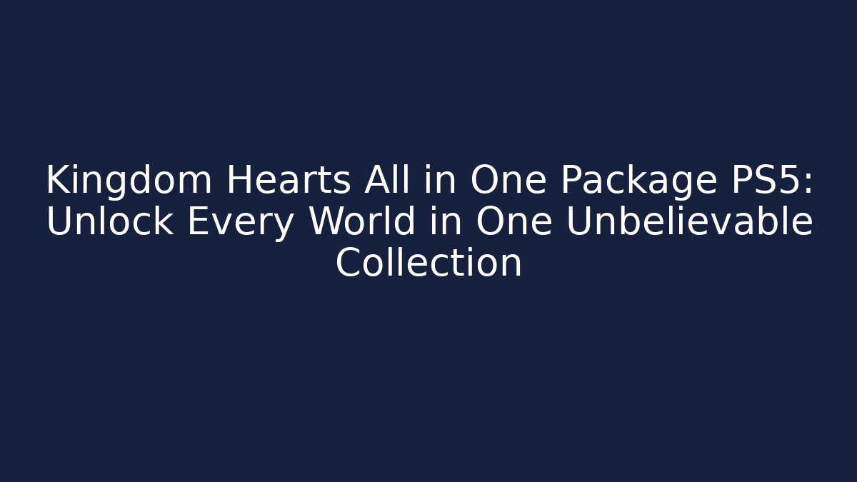 Kingdom Hearts All in One Package PS5: Unlock Every World in One Unbelievable Collection