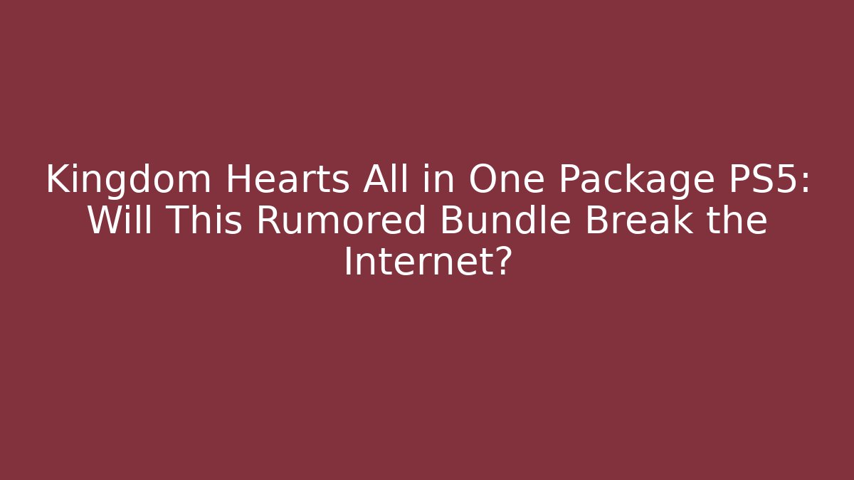 Kingdom Hearts All in One Package PS5: Will This Rumored Bundle Break the Internet? - Critter Realm