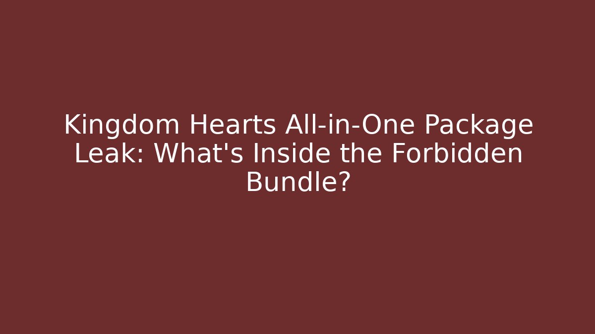 Kingdom Hearts All-in-One Package Leak: What’s Inside the Forbidden Bundle?