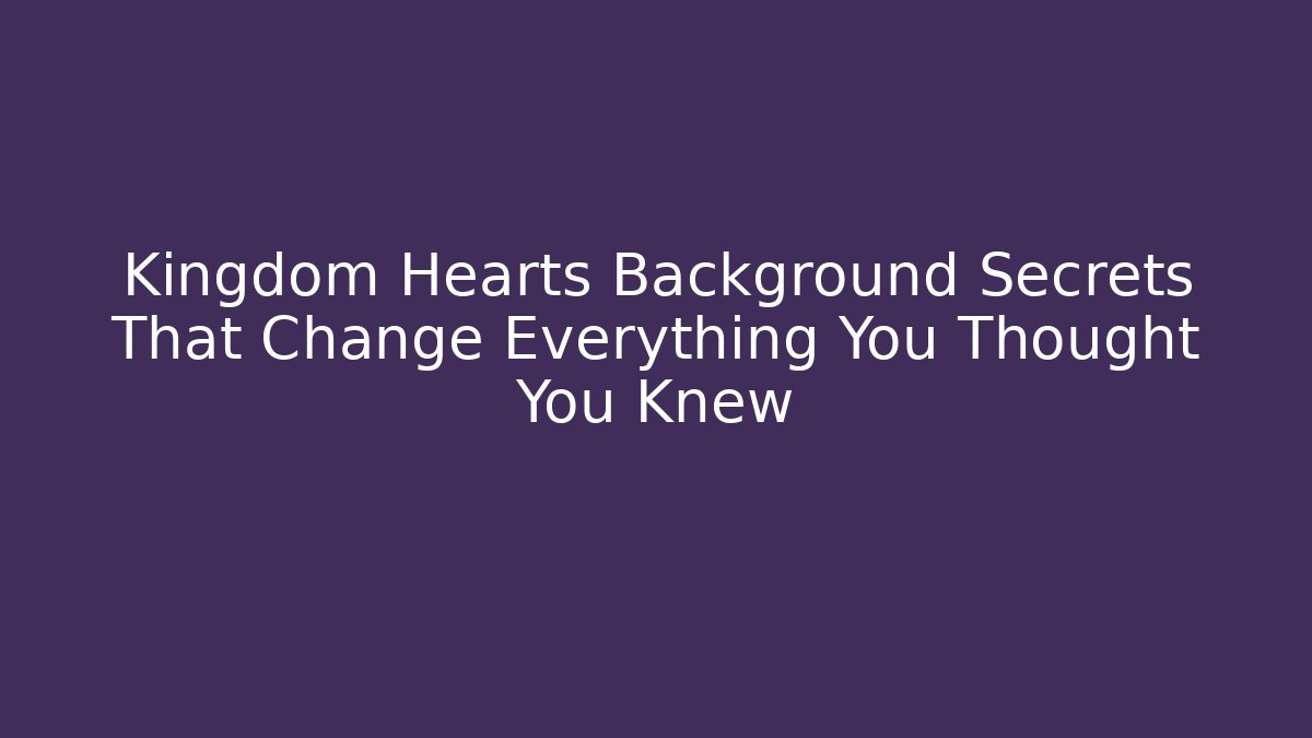 Kingdom Hearts Background Secrets That Change Everything You Thought You Knew