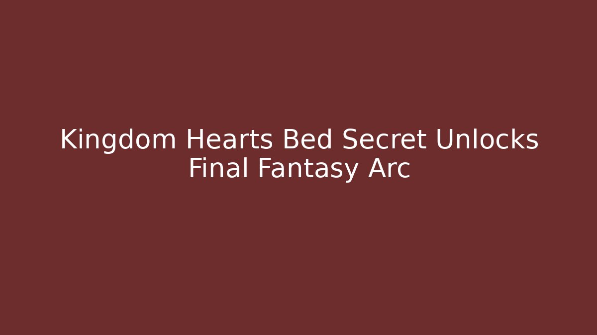 Kingdom Hearts Bed Secret Unlocks Final Fantasy Arc - Critter Realm